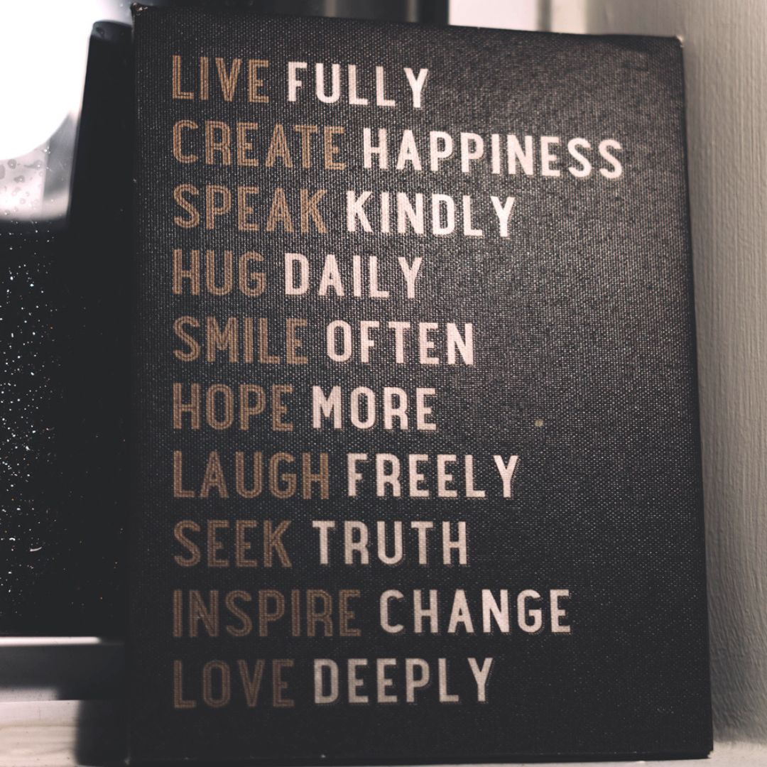 The words, live fully, create happiness, speak kindly, hug daily, smile often, hope more, laugh freely, seek truth, inspire change, love deeply.